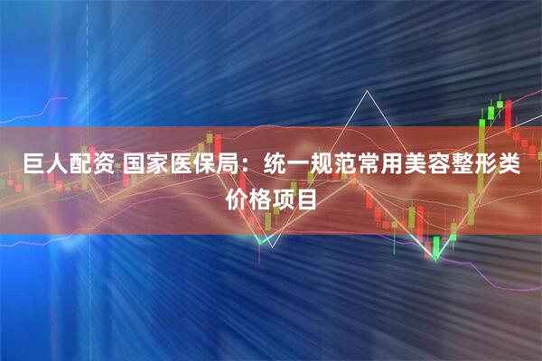 巨人配资 国家医保局：统一规范常用美容整形类价格项目
