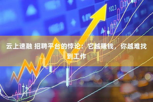 云上速融 招聘平台的悖论：它越赚钱，你越难找到工作