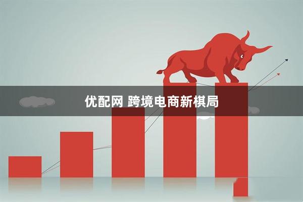 优配网 跨境电商新棋局