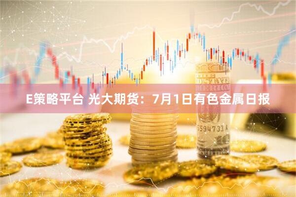 E策略平台 光大期货：7月1日有色金属日报
