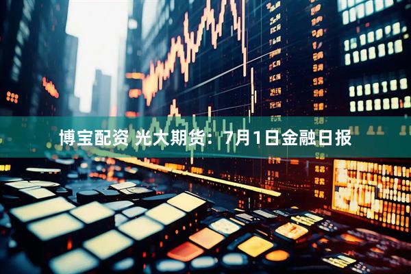博宝配资 光大期货：7月1日金融日报