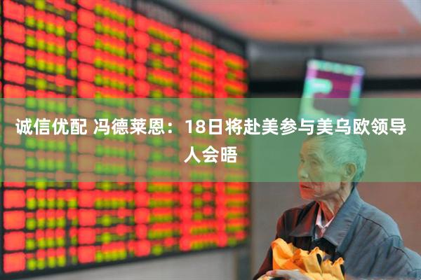 诚信优配 冯德莱恩：18日将赴美参与美乌欧领导人会晤