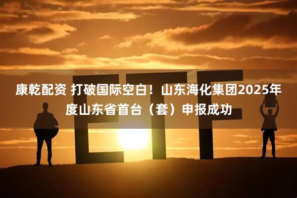 康乾配资 打破国际空白！山东海化集团2025年度山东省首台（套）申报成功