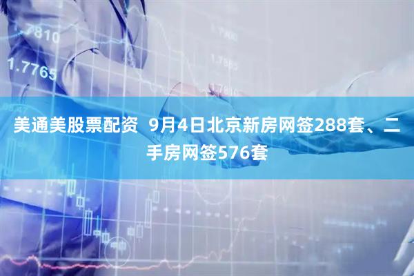美通美股票配资  9月4日北京新房网签288套、二手房网签576套