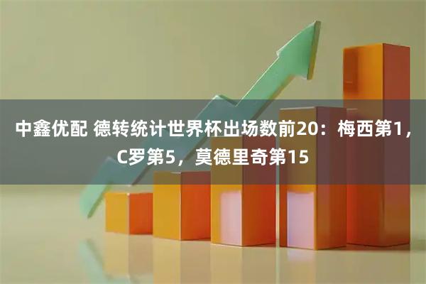 中鑫优配 德转统计世界杯出场数前20：梅西第1，C罗第5，莫德里奇第15