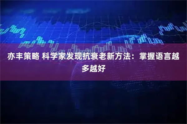 亦丰策略 科学家发现抗衰老新方法：掌握语言越多越好