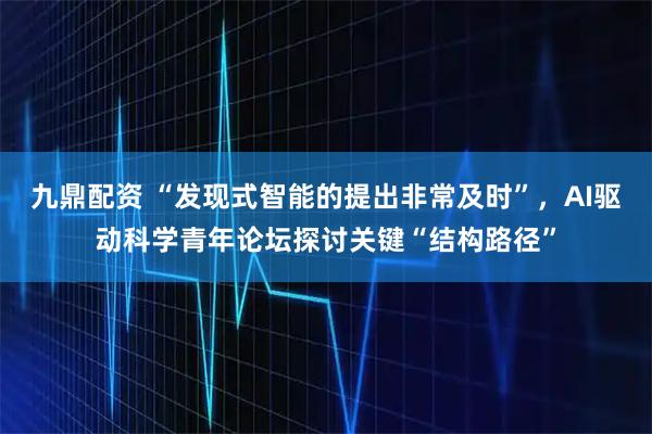 九鼎配资 “发现式智能的提出非常及时”，AI驱动科学青年论坛探讨关键“结构路径”