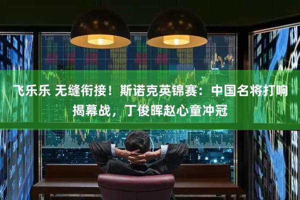 飞乐乐 无缝衔接！斯诺克英锦赛：中国名将打响揭幕战，丁俊晖赵心童冲冠