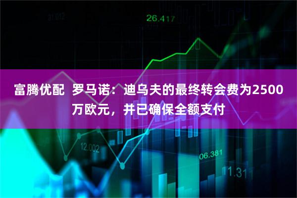 富腾优配  罗马诺：迪乌夫的最终转会费为2500万欧元，并已确保全额支付