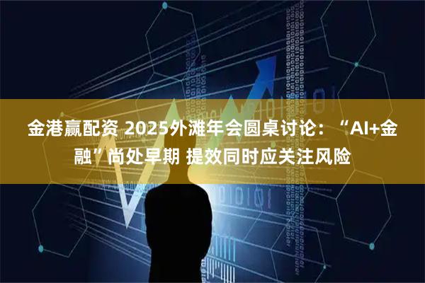 金港赢配资 2025外滩年会圆桌讨论：“AI+金融”尚处早期 提效同时应关注风险
