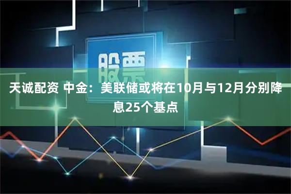 天诚配资 中金：美联储或将在10月与12月分别降息25个基点
