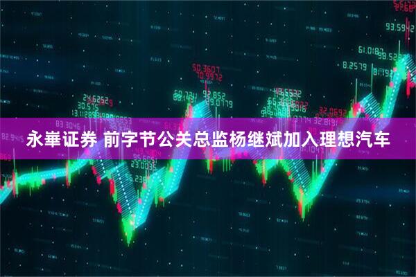 永崋证券 前字节公关总监杨继斌加入理想汽车