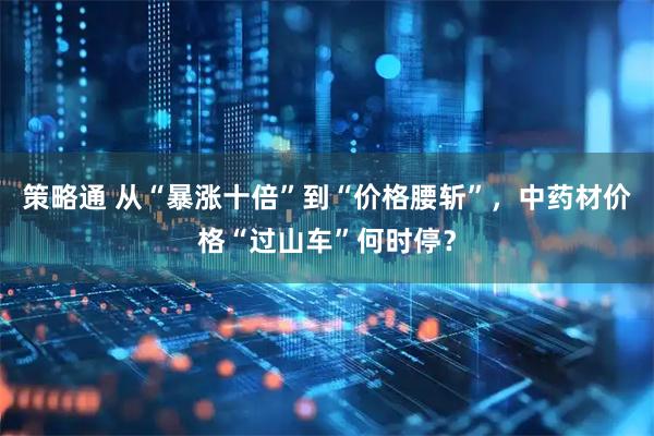 策略通 从“暴涨十倍”到“价格腰斩”，中药材价格“过山车”何时停？