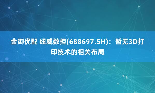 金御优配 纽威数控(688697.SH)：暂无3D打印技术的相关布局