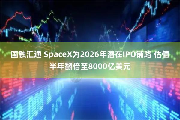 国融汇通 SpaceX为2026年潜在IPO铺路 估值半年翻倍至8000亿美元