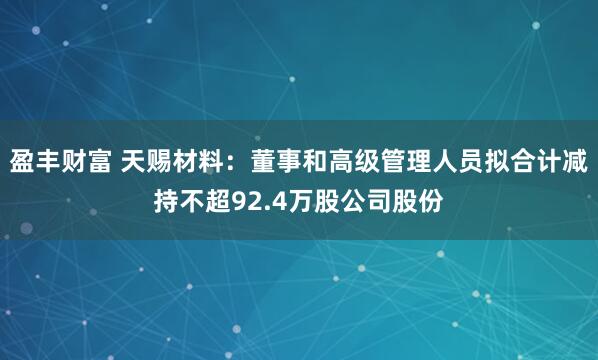 盈丰财富 天赐材料：董事和高级管理人员拟合计减持不超92.4万股公司股份