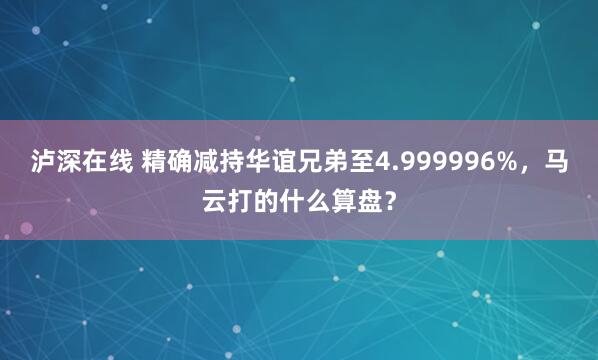 泸深在线 精确减持华谊兄弟至4.999996%，马云打的什么算盘？