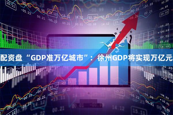 配资盘 “GDP准万亿城市”：徐州GDP将实现万亿元