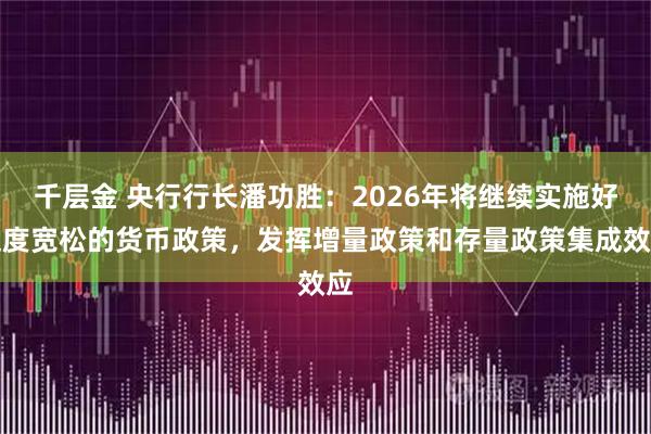 千层金 央行行长潘功胜：2026年将继续实施好适度宽松的货币政策，发挥增量政策和存量政策集成效应