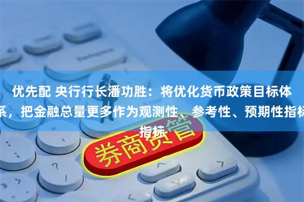 优先配 央行行长潘功胜：将优化货币政策目标体系，把金融总量更多作为观测性、参考性、预期性指标