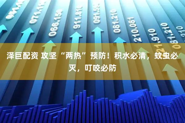 泽巨配资 攻坚 “两热” 预防！积水必清，蚊虫必灭，叮咬必防