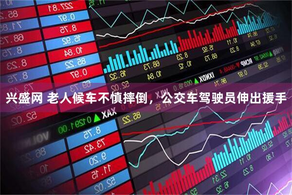 兴盛网 老人候车不慎摔倒，公交车驾驶员伸出援手