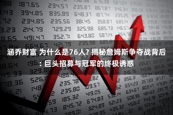 涵乔财富 为什么是76人? 揭秘詹姆斯争夺战背后: 巨头招募与冠军的终极诱惑